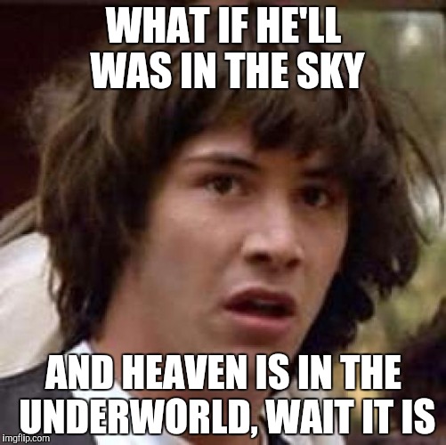 Conspiracy Keanu | WHAT IF HE'LL WAS IN THE SKY; AND HEAVEN IS IN THE UNDERWORLD, WAIT IT IS | image tagged in memes,conspiracy keanu | made w/ Imgflip meme maker