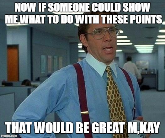 Points? | NOW IF SOMEONE COULD SHOW ME WHAT TO DO WITH THESE POINTS; THAT WOULD BE GREAT M,KAY | image tagged in memes,that would be great,funny,points | made w/ Imgflip meme maker