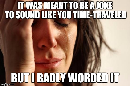First World Problems Meme | IT WAS MEANT TO BE A JOKE TO SOUND LIKE YOU TIME-TRAVELED BUT I BADLY WORDED IT | image tagged in memes,first world problems | made w/ Imgflip meme maker