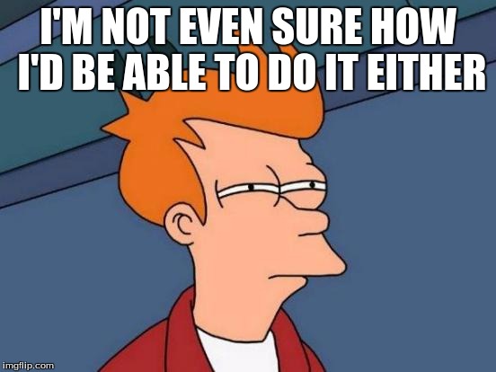 Futurama Fry Meme | I'M NOT EVEN SURE HOW I'D BE ABLE TO DO IT EITHER | image tagged in memes,futurama fry | made w/ Imgflip meme maker