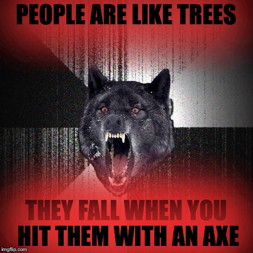 Insanity Wolf Meme | PEOPLE ARE LIKE TREES; THEY FALL WHEN YOU HIT THEM WITH AN AXE | image tagged in memes,insanity wolf | made w/ Imgflip meme maker