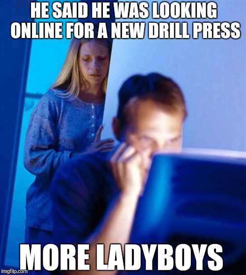 Redditor's Wife Meme | HE SAID HE WAS LOOKING ONLINE FOR A NEW DRILL PRESS; MORE LADYBOYS | image tagged in memes,redditors wife | made w/ Imgflip meme maker