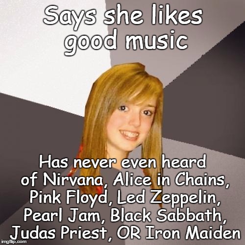ALMOST no other music is as good as the bands below... | Says she likes good music; Has never even heard of Nirvana, Alice in Chains, Pink Floyd, Led Zeppelin, Pearl Jam, Black Sabbath, Judas Priest, OR Iron Maiden | image tagged in memes,musically oblivious 8th grader,heavy metal,rock music,grunge,music | made w/ Imgflip meme maker