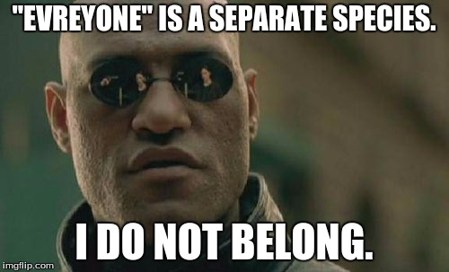 Matrix Morpheus Meme | "EVREYONE" IS A SEPARATE SPECIES. I DO NOT BELONG. | image tagged in memes,matrix morpheus | made w/ Imgflip meme maker