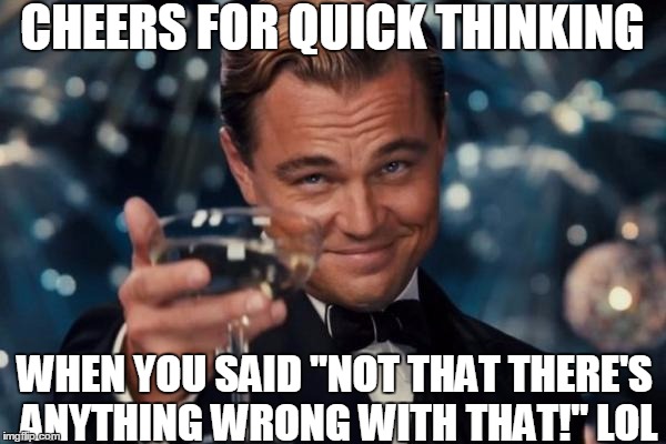 Leonardo Dicaprio Cheers Meme | CHEERS FOR QUICK THINKING WHEN YOU SAID "NOT THAT THERE'S ANYTHING WRONG WITH THAT!" LOL | image tagged in memes,leonardo dicaprio cheers | made w/ Imgflip meme maker