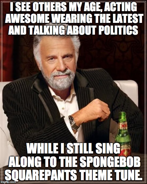 The Most Interesting Man In The World | I SEE OTHERS MY AGE, ACTING AWESOME WEARING THE LATEST AND TALKING ABOUT POLITICS; WHILE I STILL SING ALONG TO THE SPONGEBOB SQUAREPANTS THEME TUNE. | image tagged in memes,the most interesting man in the world | made w/ Imgflip meme maker