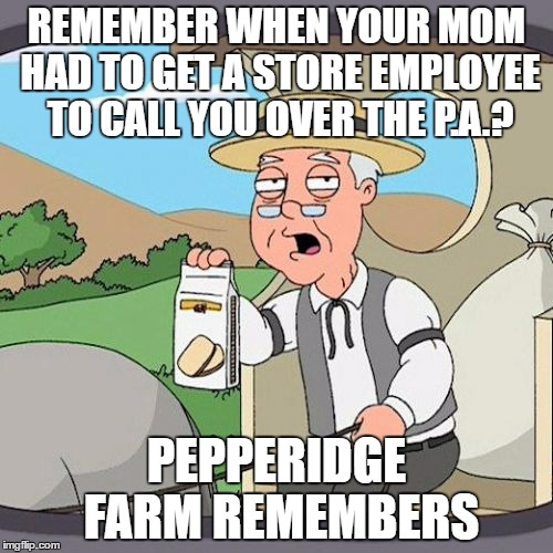 The Good Ole Days Without Cell phones | REMEMBER WHEN YOUR MOM HAD TO GET A STORE EMPLOYEE TO CALL YOU OVER THE P.A.? PEPPERIDGE FARM REMEMBERS | image tagged in memes,pepperidge farm remembers | made w/ Imgflip meme maker