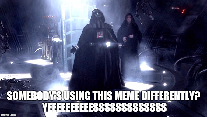 Darth Vader No | SOMEBODY'S USING THIS MEME DIFFERENTLY? YEEEEEEEEEESSSSSSSSSSSSS | image tagged in darth vader no,meme,darth vader,yes | made w/ Imgflip meme maker