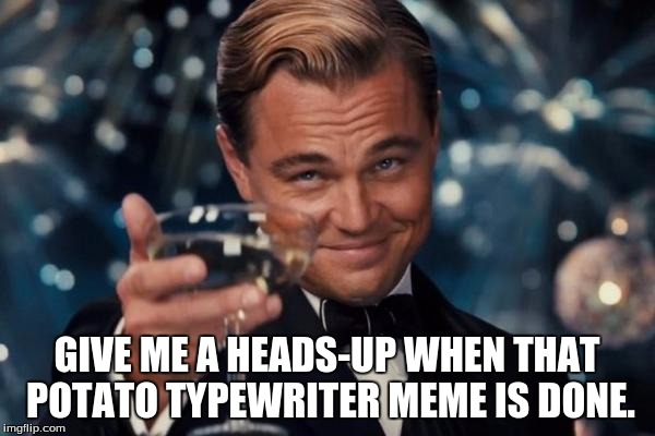 Leonardo Dicaprio Cheers Meme | GIVE ME A HEADS-UP WHEN THAT POTATO TYPEWRITER MEME IS DONE. | image tagged in memes,leonardo dicaprio cheers | made w/ Imgflip meme maker