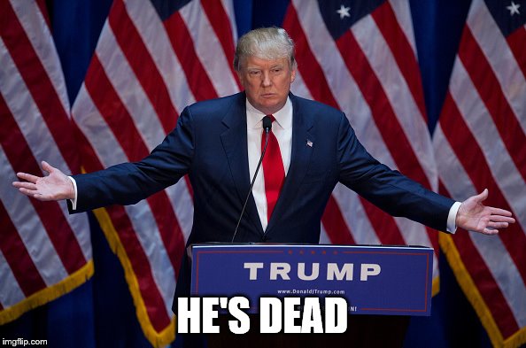 Trump Bruh | HE'S DEAD | image tagged in trump bruh | made w/ Imgflip meme maker