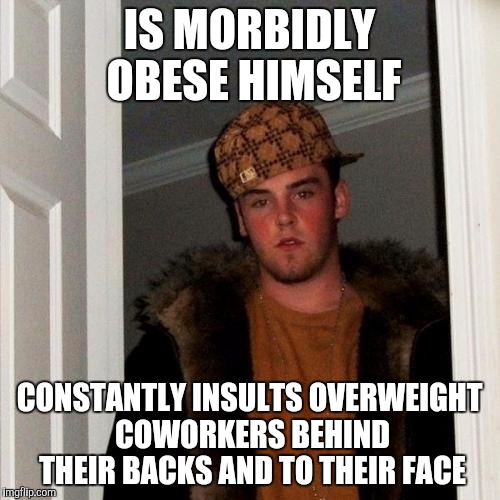Scumbag Steve | IS MORBIDLY OBESE HIMSELF; CONSTANTLY INSULTS OVERWEIGHT COWORKERS BEHIND THEIR BACKS AND TO THEIR FACE | image tagged in memes,scumbag steve,AdviceAnimals | made w/ Imgflip meme maker