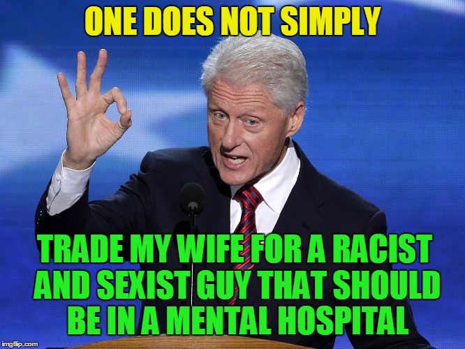 One Does Not Simply Bill Clinton | ONE DOES NOT SIMPLY TRADE MY WIFE FOR A RACIST AND SEXIST GUY THAT SHOULD BE IN A MENTAL HOSPITAL | image tagged in one does not simply bill clinton | made w/ Imgflip meme maker