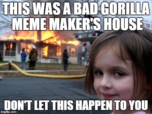 Disaster Girl | THIS WAS A BAD GORILLA MEME MAKER'S HOUSE; DON'T LET THIS HAPPEN TO YOU | image tagged in memes,disaster girl | made w/ Imgflip meme maker