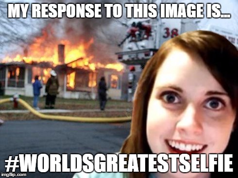 Disaster Overly Attached Girl | MY RESPONSE TO THIS IMAGE IS... #WORLDSGREATESTSELFIE | image tagged in disaster overly attached girl | made w/ Imgflip meme maker