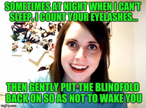 Overly Attached Girlfriend | SOMETIMES AT NIGHT WHEN I CAN'T SLEEP, I COUNT YOUR EYELASHES... THEN GENTLY PUT THE BLINDFOLD BACK ON SO AS NOT TO WAKE YOU | image tagged in memes,overly attached girlfriend | made w/ Imgflip meme maker