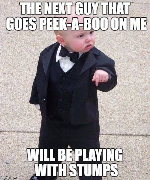 Baby Godfather Meme | THE NEXT GUY THAT GOES PEEK-A-BOO ON ME; WILL BE PLAYING WITH STUMPS | image tagged in memes,baby godfather | made w/ Imgflip meme maker