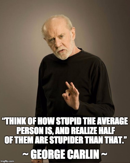 ~ GEORGE CARLIN ~ “THINK OF HOW STUPID THE AVERAGE PERSON IS, AND REALIZE HALF OF THEM ARE STUPIDER THAN THAT.” | made w/ Imgflip meme maker