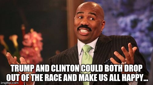 Steve Harvey | TRUMP AND CLINTON COULD BOTH DROP OUT OF THE RACE AND MAKE US ALL HAPPY... | image tagged in memes,steve harvey | made w/ Imgflip meme maker