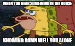 Spongegar Meme |  WHEN YOU HEAR SOMETHING IN THE HOUSE; KNOWING DAMN WELL YOU ALONE | image tagged in spongegar meme | made w/ Imgflip meme maker