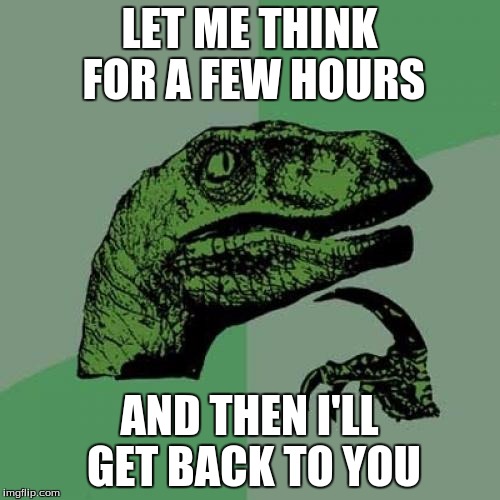 Philosoraptor Meme | LET ME THINK FOR A FEW HOURS AND THEN I'LL GET BACK TO YOU | image tagged in memes,philosoraptor | made w/ Imgflip meme maker