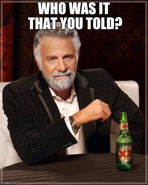 The Most Interesting Man In The World Meme | WHO WAS IT THAT YOU TOLD? | image tagged in memes,the most interesting man in the world | made w/ Imgflip meme maker