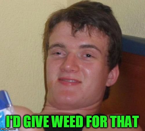 10 Guy Meme | I'D GIVE WEED FOR THAT | image tagged in memes,10 guy | made w/ Imgflip meme maker