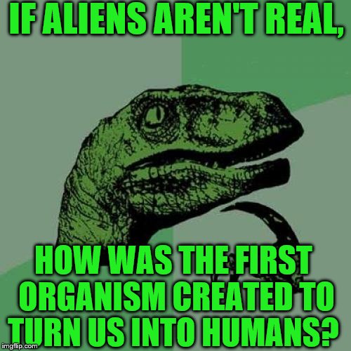 Philosoraptor | IF ALIENS AREN'T REAL, HOW WAS THE FIRST ORGANISM CREATED TO TURN US INTO HUMANS? | image tagged in memes,philosoraptor | made w/ Imgflip meme maker