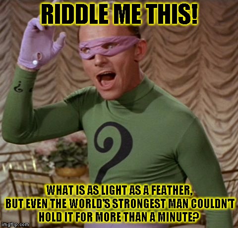 Riddle Me This! | RIDDLE ME THIS! WHAT IS AS LIGHT AS A FEATHER, BUT EVEN THE WORLD'S STRONGEST MAN COULDN'T HOLD IT FOR MORE THAN A MINUTE? | image tagged in funny,the riddler,memes,batman,dc comics | made w/ Imgflip meme maker