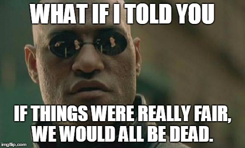Matrix Morpheus Meme | WHAT IF I TOLD YOU; IF THINGS WERE REALLY FAIR, WE WOULD ALL BE DEAD. | image tagged in memes,matrix morpheus | made w/ Imgflip meme maker