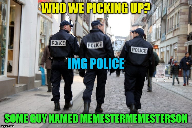 WHO WE PICKING UP? SOME GUY NAMED MEMESTERMEMESTERSON IMG POLICE | made w/ Imgflip meme maker