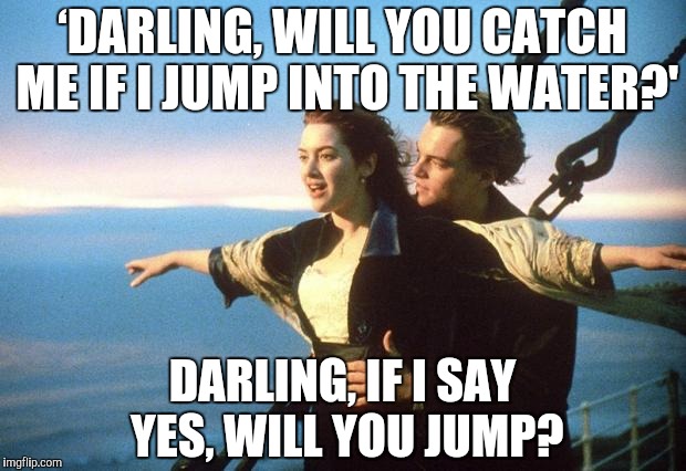 Titanic plot twist  | ‘DARLING, WILL YOU CATCH ME IF I JUMP INTO THE WATER?'; DARLING, IF I SAY YES, WILL YOU JUMP? | image tagged in titanic | made w/ Imgflip meme maker