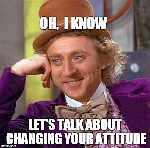 Creepy Condescending Wonka Meme | OH,  I KNOW LET'S TALK ABOUT CHANGING YOUR ATTITUDE | image tagged in memes,creepy condescending wonka | made w/ Imgflip meme maker