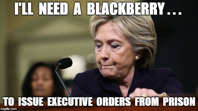 Hillary prison | I'LL  NEED  A  BLACKBERRY . . . TO  ISSUE  EXECUTIVE  ORDERS  FROM  PRISON | image tagged in hillary,blackberry,prison,hillary blackberry | made w/ Imgflip meme maker