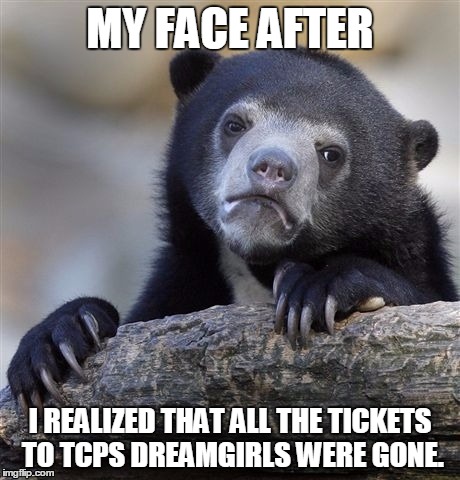 Confession Bear | MY FACE AFTER; I REALIZED THAT ALL THE TICKETS TO TCPS DREAMGIRLS WERE GONE. | image tagged in memes,confession bear | made w/ Imgflip meme maker