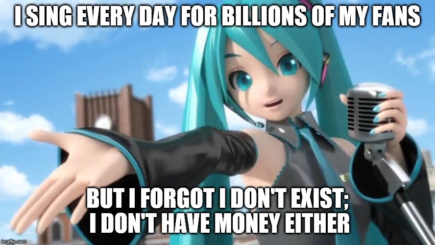 I SING EVERY DAY FOR BILLIONS OF MY FANS BUT I FORGOT I DON'T EXIST; I DON'T HAVE MONEY EITHER | made w/ Imgflip meme maker