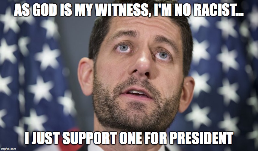 AS GOD IS MY WITNESS, I'M NO RACIST... I JUST SUPPORT ONE FOR PRESIDENT | image tagged in trump,donald trump,paul ryan,racist | made w/ Imgflip meme maker