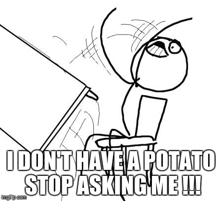 Table Flip Guy | I DON'T HAVE A POTATO STOP ASKING ME !!! | image tagged in memes,table flip guy | made w/ Imgflip meme maker