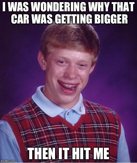 Bad Luck Brian | I WAS WONDERING WHY THAT CAR WAS GETTING BIGGER; THEN IT HIT ME | image tagged in memes,bad luck brian | made w/ Imgflip meme maker