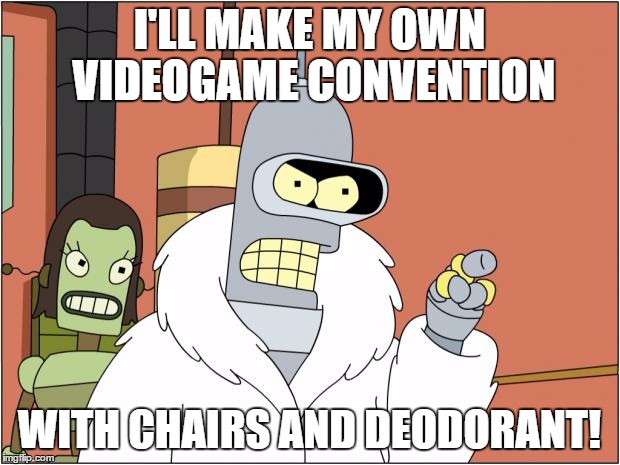 Bender | I'LL MAKE MY OWN VIDEOGAME CONVENTION; WITH CHAIRS AND DEODORANT! | image tagged in memes,bender | made w/ Imgflip meme maker