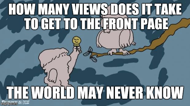 The world may never know... | HOW MANY VIEWS DOES IT TAKE TO GET TO THE FRONT PAGE; THE WORLD MAY NEVER KNOW | image tagged in tootsie pop owl | made w/ Imgflip meme maker