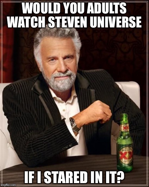 The Most Interesting Man In The World Meme | WOULD YOU ADULTS WATCH STEVEN UNIVERSE; IF I STARED IN IT? | image tagged in memes,the most interesting man in the world | made w/ Imgflip meme maker