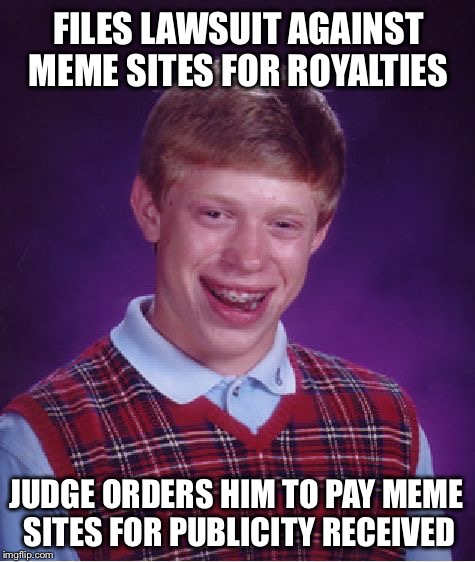 Better Call Saul! | FILES LAWSUIT AGAINST MEME SITES FOR ROYALTIES; JUDGE ORDERS HIM TO PAY MEME SITES FOR PUBLICITY RECEIVED | image tagged in memes,bad luck brian,funny,lawsuit,royalties,better call saul | made w/ Imgflip meme maker