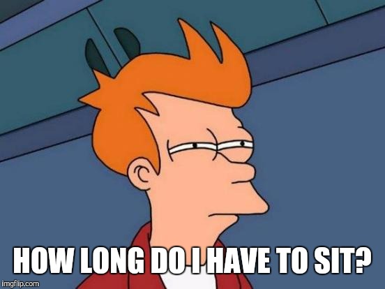Futurama Fry Meme | HOW LONG DO I HAVE TO SIT? | image tagged in memes,futurama fry | made w/ Imgflip meme maker