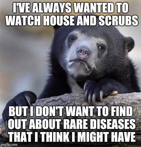 Confession Bear Meme | I'VE ALWAYS WANTED TO WATCH HOUSE AND SCRUBS; BUT I DON'T WANT TO FIND OUT ABOUT RARE DISEASES THAT I THINK I MIGHT HAVE | image tagged in memes,confession bear,AdviceAnimals | made w/ Imgflip meme maker