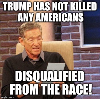 Maury Lie Detector | TRUMP HAS NOT KILLED ANY AMERICANS; DISQUALIFIED FROM THE RACE! | image tagged in memes,maury lie detector | made w/ Imgflip meme maker