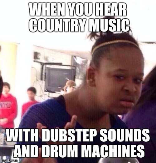 Black Girl Wat | WHEN YOU HEAR COUNTRY MUSIC; WITH DUBSTEP SOUNDS AND DRUM MACHINES | image tagged in memes,black girl wat | made w/ Imgflip meme maker