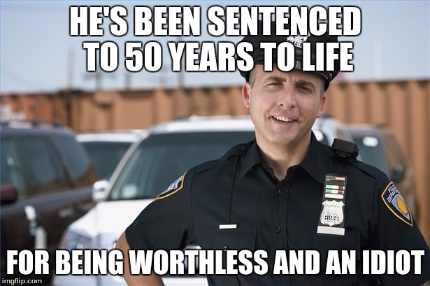 HE'S BEEN SENTENCED TO 50 YEARS TO LIFE FOR BEING WORTHLESS AND AN IDIOT | made w/ Imgflip meme maker