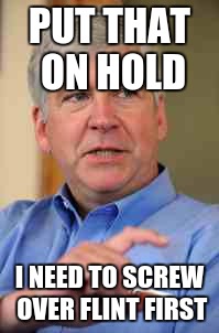Rick Snyder | PUT THAT ON HOLD; I NEED TO SCREW OVER FLINT FIRST | image tagged in rick snyder | made w/ Imgflip meme maker