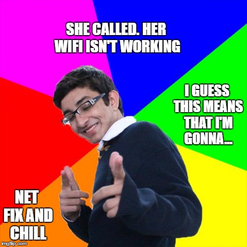 She needs me sooooo bad | SHE CALLED. HER WIFI ISN'T WORKING; I GUESS THIS MEANS THAT I'M GONNA... NET FIX AND CHILL | image tagged in memes,subtle pickup liner,bad pun,meme,netflix and chill,computer nerd | made w/ Imgflip meme maker