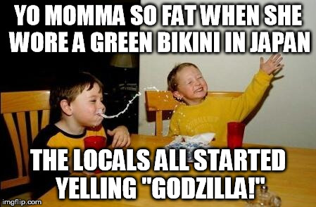 Yo Momma So Fat | YO MOMMA SO FAT WHEN SHE WORE A GREEN BIKINI IN JAPAN; THE LOCALS ALL STARTED YELLING "GODZILLA!" | image tagged in yo momma so fat,funny memes,memes,bikini,godzilla | made w/ Imgflip meme maker